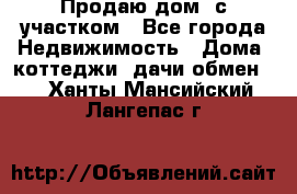 Продаю дом, с участком - Все города Недвижимость » Дома, коттеджи, дачи обмен   . Ханты-Мансийский,Лангепас г.